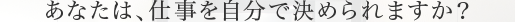 あなたは、仕事を自分で決められますか？