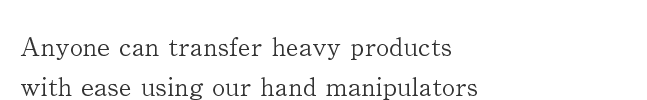 Anyone can transfer heavy products with ease using our hand manipulators