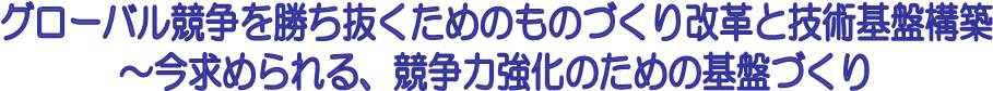 グローバル競争を勝ち抜くためのものづくり改革と技術基盤構築 今求められる、競争力強化のための基盤づくり