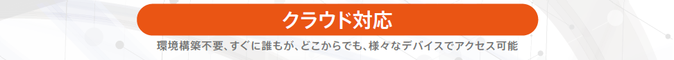 クラウド対応で、環境構築不要、すぐに誰もが、どこからでも、さまざまなデバイスでアクセス可能になります。